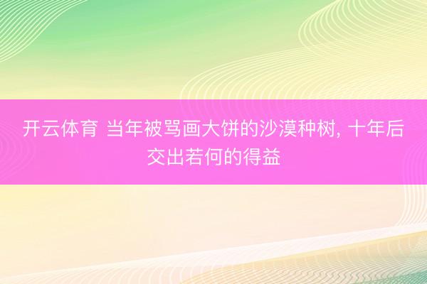 开云体育 当年被骂画大饼的沙漠种树， 十年后交出若何的得益