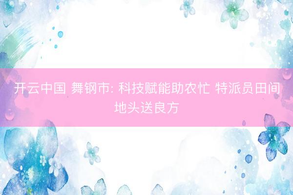 开云中国 舞钢市: 科技赋能助农忙 特派员田间地头送良方