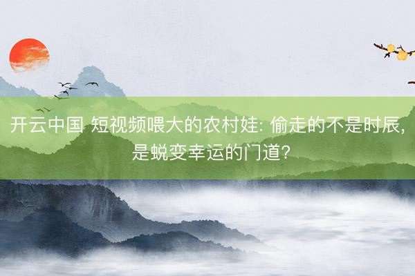 开云中国 短视频喂大的农村娃: 偷走的不是时辰， 是蜕变幸运的门道?
