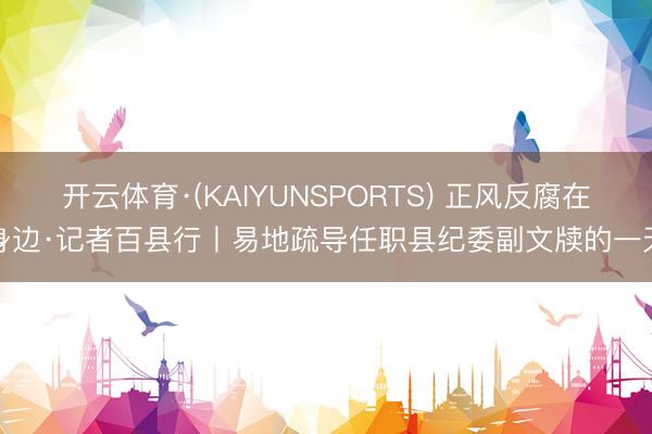 开云体育·(KAIYUNSPORTS) 正风反腐在身边·记者百县行丨易地疏导任职县纪委副文牍的一天