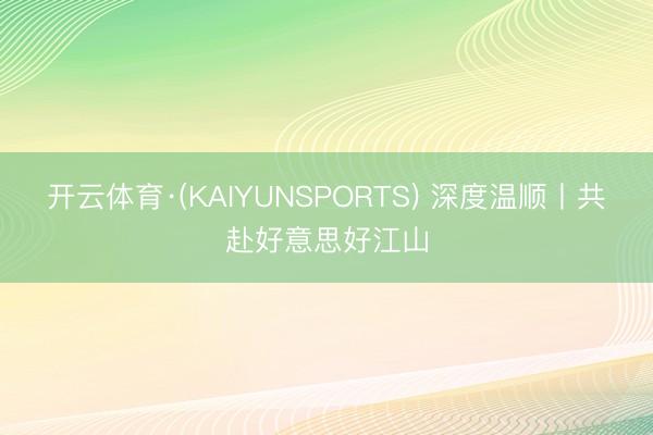 开云体育·(KAIYUNSPORTS) 深度温顺丨共赴好意思好江山