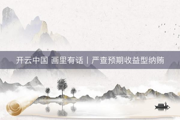 开云中国 画里有话丨严查预期收益型纳贿