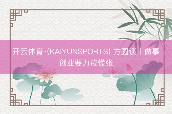 开云体育·(KAIYUNSPORTS) 方圆谈丨做事创业要力戒慌张