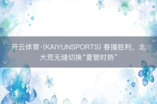 开云体育·(KAIYUNSPORTS) 春播胜利，北大荒无缝切换“夏管时势”