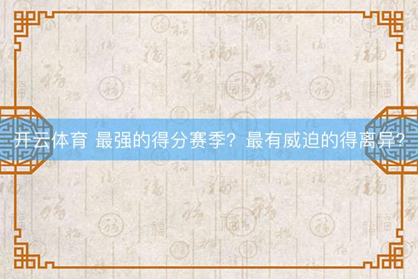 开云体育 最强的得分赛季？最有威迫的得离异？
