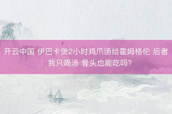 开云中国 伊巴卡煲2小时鸡爪汤给霍姆格伦 后者：我只喝汤 骨头也能吃吗？