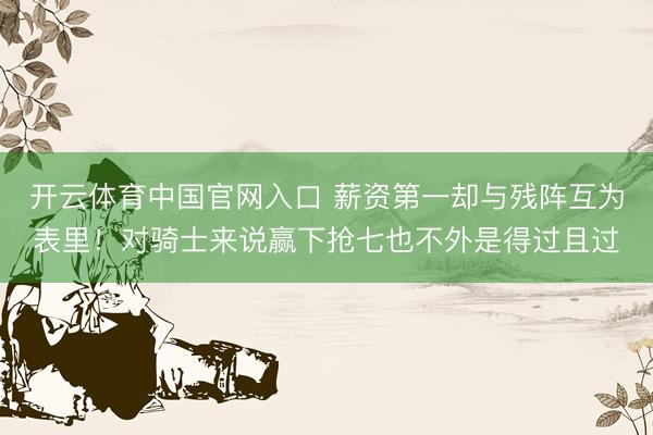 开云体育中国官网入口 薪资第一却与残阵互为表里！对骑士来说赢下抢七也不外是得过且过