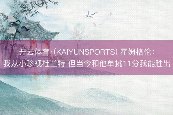 开云体育·(KAIYUNSPORTS) 霍姆格伦:我从小珍视杜兰特 但当今和他单挑11分我能胜出