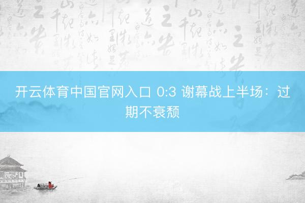 开云体育中国官网入口 0:3 谢幕战上半场:过期不衰颓