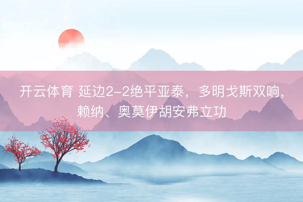 开云体育 延边2-2绝平亚泰，多明戈斯双响，赖纳、奥莫伊胡安弗立功