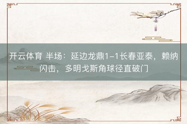 开云体育 半场:延边龙鼎1-1长春亚泰,赖纳闪击,多明戈斯角球径直破门