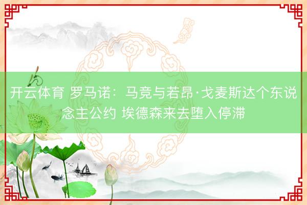 开云体育 罗马诺：马竞与若昂·戈麦斯达个东说念主公约 埃德森来去堕入停滞