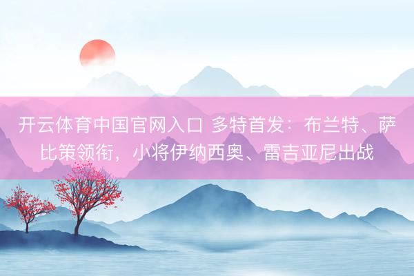 开云体育中国官网入口 多特首发：布兰特、萨比策领衔，小将伊纳西奥、雷吉亚尼出战