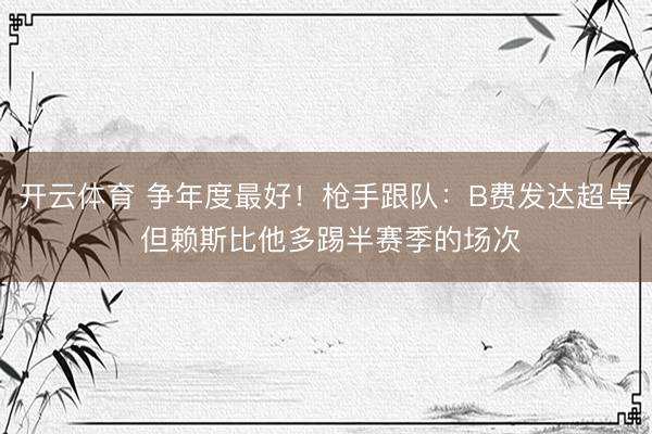 开云体育 争年度最好!枪手跟队:B费发达超卓 但赖斯比他多踢半赛季的场次