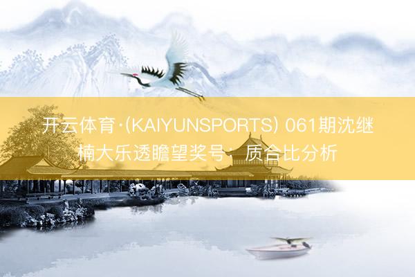 开云体育·(KAIYUNSPORTS) 061期沈继楠大乐透瞻望奖号:质合比分析