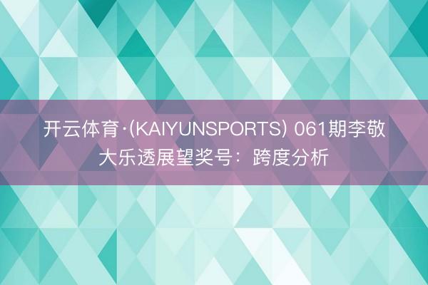 开云体育·(KAIYUNSPORTS) 061期李敬大乐透展望奖号:跨度分析