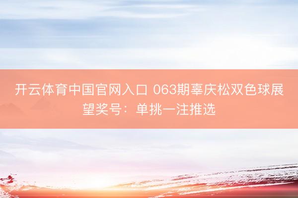 开云体育中国官网入口 063期辜庆松双色球展望奖号：单挑一注推选