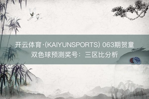 开云体育·(KAIYUNSPORTS) 063期贺童双色球预测奖号：三区比分析