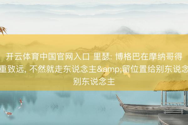 开云体育中国官网入口 里瑟: 博格巴在摩纳哥得负重致远， 不然就走东说念主&留位置给别东说念主