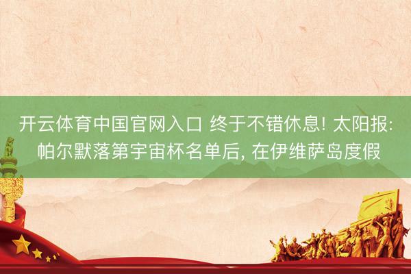 开云体育中国官网入口 终于不错休息! 太阳报: 帕尔默落第宇宙杯名单后， 在伊维萨岛度假