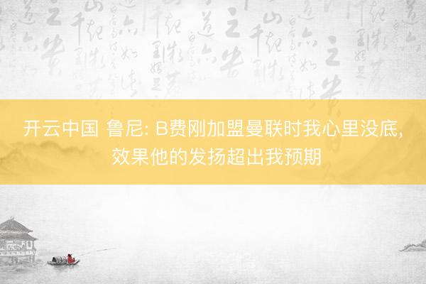 开云中国 鲁尼: B费刚加盟曼联时我心里没底， 效果他的发扬超出我预期