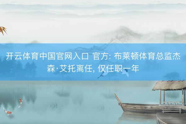 开云体育中国官网入口 官方: 布莱顿体育总监杰森·艾托离任， 仅任职一年