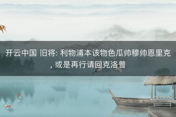 开云中国 旧将: 利物浦本该物色瓜帅穆帅恩里克， 或是再行请回克洛普