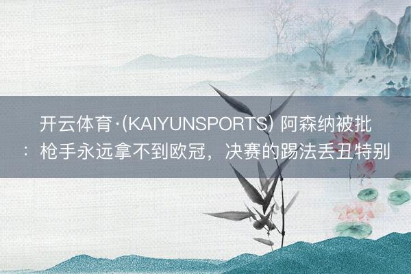 开云体育·(KAIYUNSPORTS) 阿森纳被批:枪手永远拿不到欧冠,决赛的踢法丢丑特别