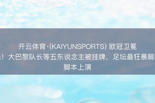 开云体育·(KAIYUNSPORTS) 欧冠卫冕就清洗！大巴黎队长等五东说念主被挂牌，足坛最狂暴脚本上演
