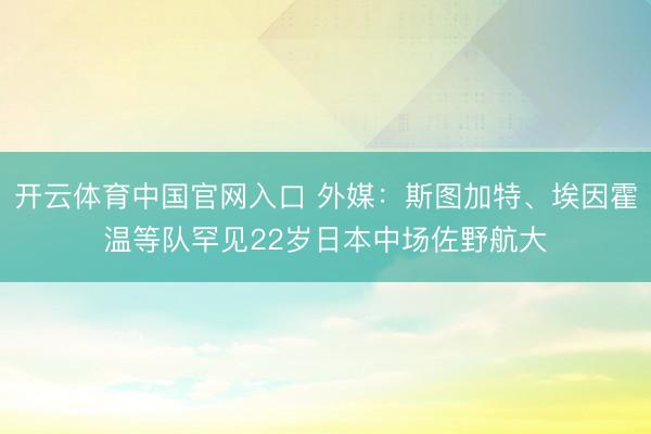 开云体育中国官网入口 外媒：斯图加特、埃因霍温等队罕见22岁日本中场佐野航大