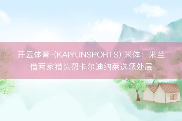 开云体育·(KAIYUNSPORTS) 米体：米兰借两家猎头帮卡尔迪纳莱选惩处层