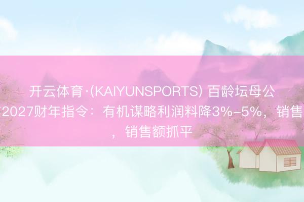 开云体育·(KAIYUNSPORTS) 百龄坛母公司发布2027财年指令：有机谋略利润料降3%-5%，销售额抓平
