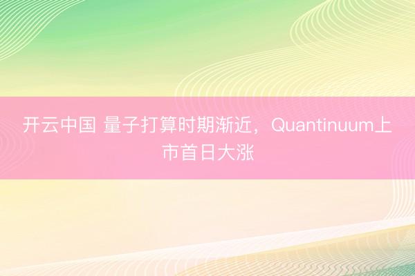 开云中国 量子打算时期渐近,Quantinuum上市首日大涨