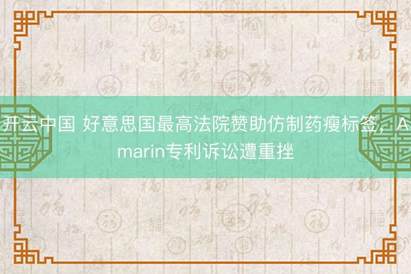 开云中国 好意思国最高法院赞助仿制药瘦标签，Amarin专利诉讼遭重挫