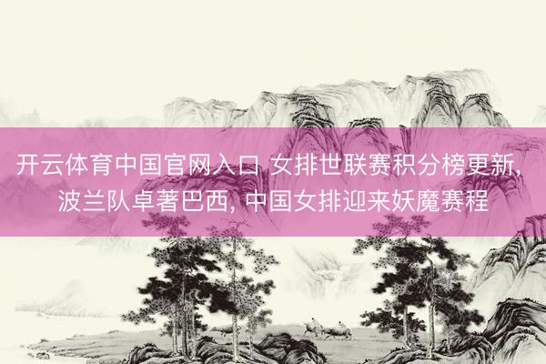 开云体育中国官网入口 女排世联赛积分榜更新， 波兰队卓著巴西， 中国女排迎来妖魔赛程