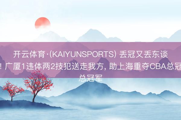 开云体育·(KAIYUNSPORTS) 丢冠又丢东谈主! 广厦1违体两2技犯送走我方， 助上海重夺CBA总冠军