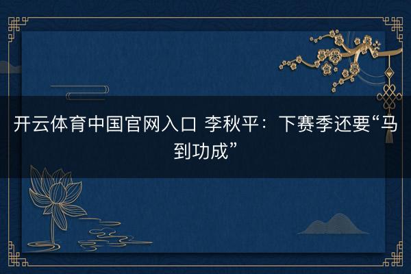 开云体育中国官网入口 李秋平：下赛季还要“马到功成”