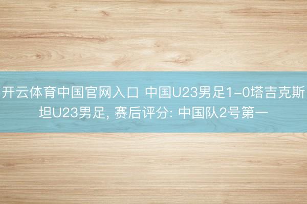 开云体育中国官网入口 中国U23男足1-0塔吉克斯坦U23男足， 赛后评分: 中国队2号第一