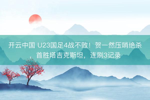 开云中国 U23国足4战不败！贺一然压哨绝杀，首胜塔吉克斯坦，连刷3记录