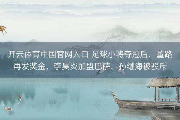 开云体育中国官网入口 足球小将夺冠后，董路再发奖金，李昊炎加盟巴萨，孙继海被驳斥