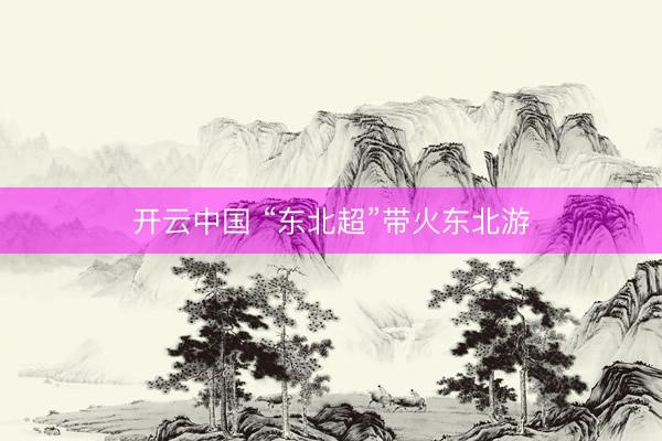 开云中国 “东北超”带火东北游
