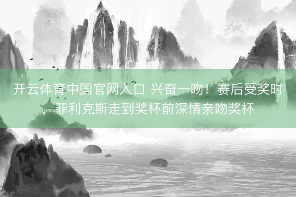 开云体育中国官网入口 兴奋一吻！赛后受奖时，菲利克斯走到奖杯前深情亲吻奖杯