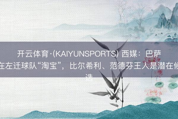 开云体育·(KAIYUNSPORTS) 西媒：巴萨可在左迁球队“淘宝”，比尔希利、范德芬王人是潜在候选