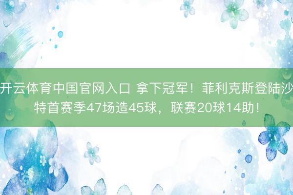 开云体育中国官网入口 拿下冠军！菲利克斯登陆沙特首赛季47场造45球，联赛20球14助！