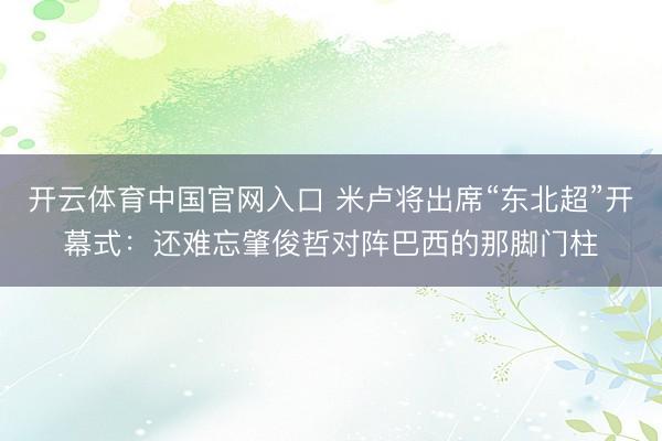 开云体育中国官网入口 米卢将出席“东北超”开幕式：还难忘肇俊哲对阵巴西的那脚门柱
