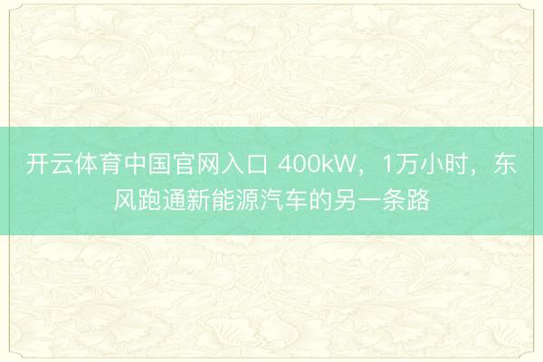 开云体育中国官网入口 400kW，1万小时，东风跑通新能源汽车的