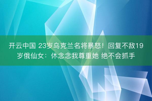 开云中国 23岁乌克兰名将暴怒！回复不敌19岁俄仙女：休念念