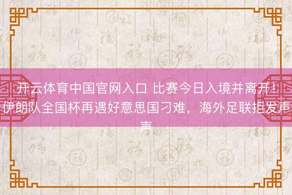 开云体育中国官网入口 比赛今日入境并离开！伊朗队全国杯再遇好意思