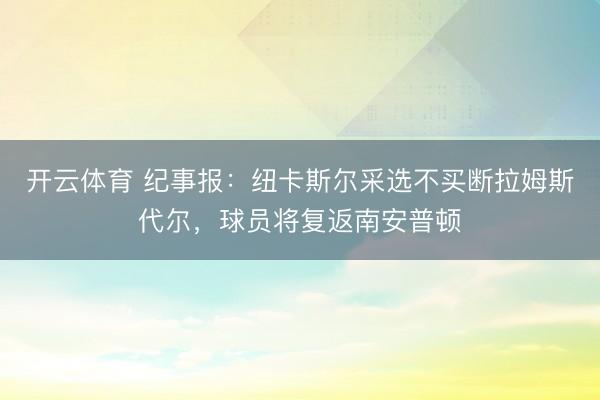 开云体育 纪事报：纽卡斯尔采选不买断拉姆斯代尔，球员将复返南安普顿