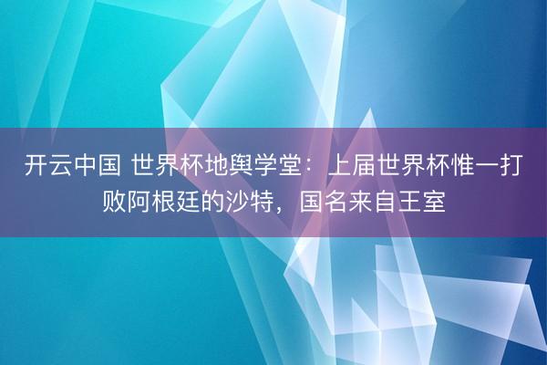 开云中国 世界杯地舆学堂:上届世界杯惟一打败阿根廷的沙特,国名来自王室